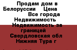 Продам дом в Белоруссии  › Цена ­ 1 300 000 - Все города Недвижимость » Недвижимость за границей   . Свердловская обл.,Нижняя Тура г.